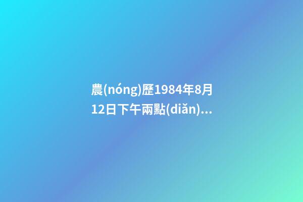 農(nóng)歷1984年8月12日下午兩點(diǎn)左右 生人的命運(yùn) 百度 男∶1984年8月12日出生的人事業(yè)以及命運(yùn)如何請(qǐng)大師指教？-第1張-觀點(diǎn)-玄機(jī)派